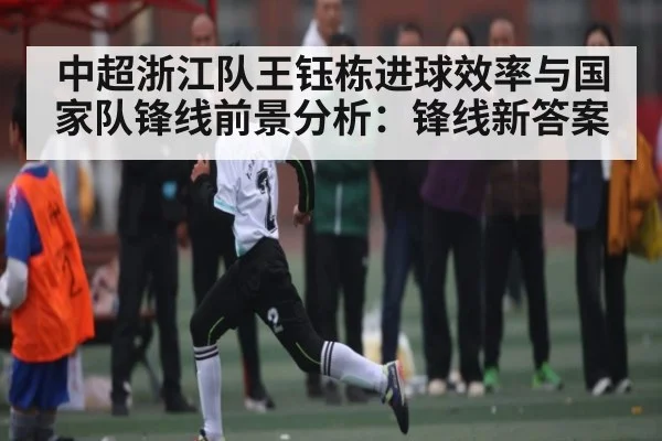 中超浙江队王钰栋进球效率与国家队锋线前景分析：锋线新答案