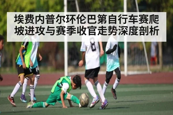 埃费内普尔环伦巴第自行车赛爬坡进攻与赛季收官走势深度剖析