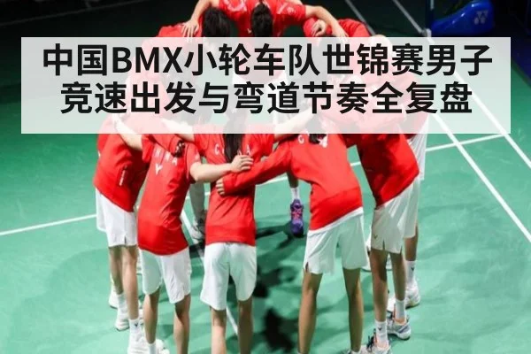 中国BMX小轮车队世锦赛男子竞速出发与弯道节奏全复盘